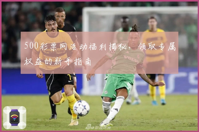 500彩票网活动福利揭秘,领取专属权益的新手指南