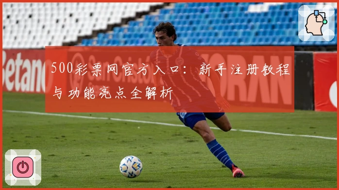 500彩票网官方入口：新手注册教程与功能亮点全解析