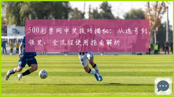 500彩票网中奖技巧揭秘：从选号到领奖，全流程使用指南解析