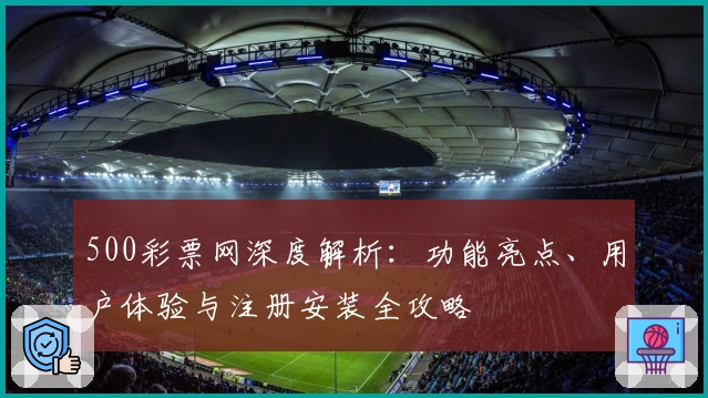 500彩票网深度解析：功能亮点、用户体验与注册安装全攻略