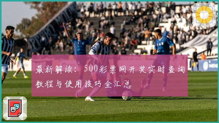 最新解读：500彩票网开奖实时查询教程与使用技巧全汇总