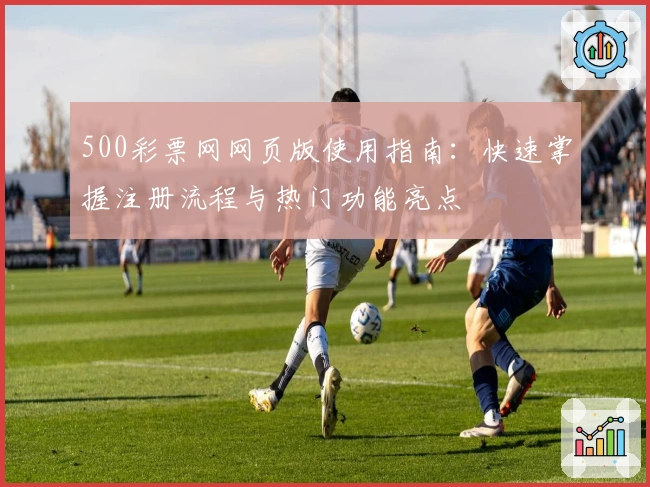500彩票网网页版使用指南：快速掌握注册流程与热门功能亮点