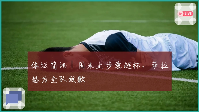 体坛简讯｜国米止步意超杯，萨拉赫为全队致歉