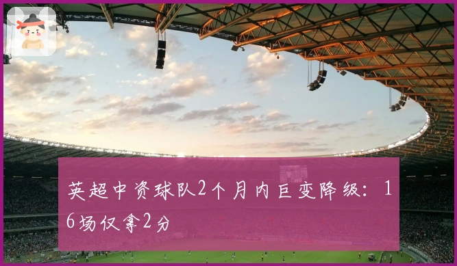 英超中资球队2个月内巨变降级：16场仅拿2分