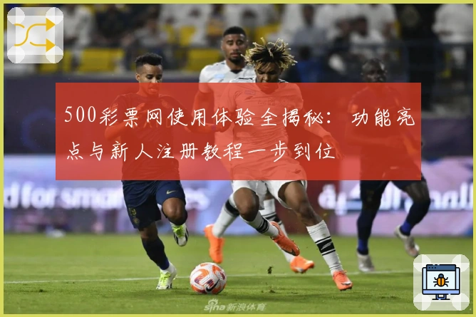 500彩票网使用体验全揭秘：功能亮点与新人注册教程一步到位