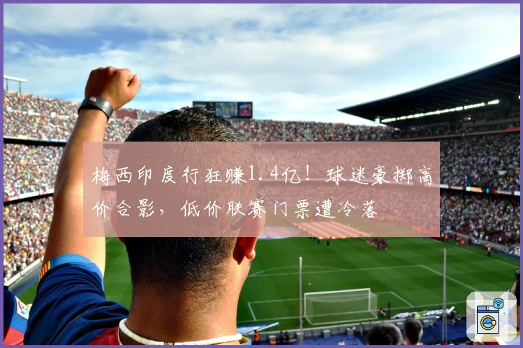 梅西印度行狂赚1.4亿！球迷豪掷高价合影，低价联赛门票遭冷落