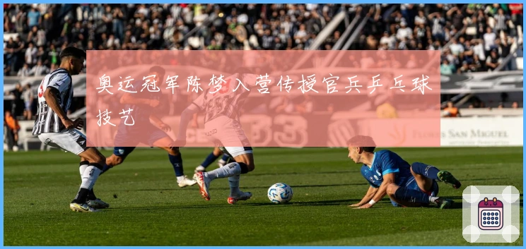 奥运冠军陈梦入营传授官兵乒乓球技艺