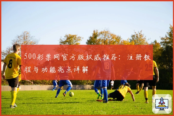 500彩票网官方版权威推荐：注册教程与功能亮点详解