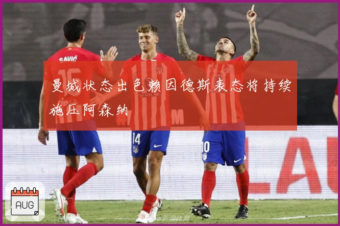 曼城状态出色赖因德斯表态将持续施压阿森纳