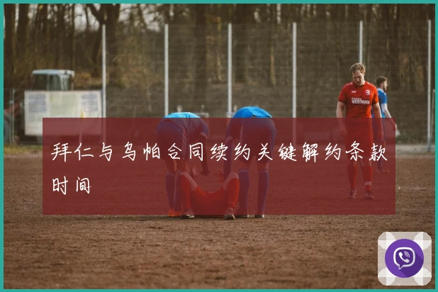 拜仁与乌帕合同续约关键解约条款时间