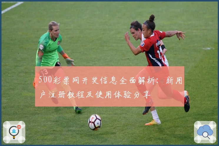500彩票网开奖信息全面解析：新用户注册教程及使用体验分享