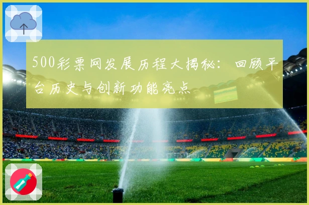 500彩票网发展历程大揭秘：回顾平台历史与创新功能亮点