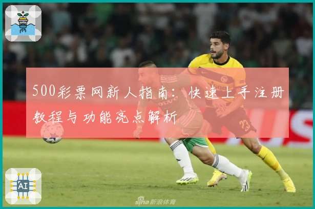 500彩票网新人指南：快速上手注册教程与功能亮点解析