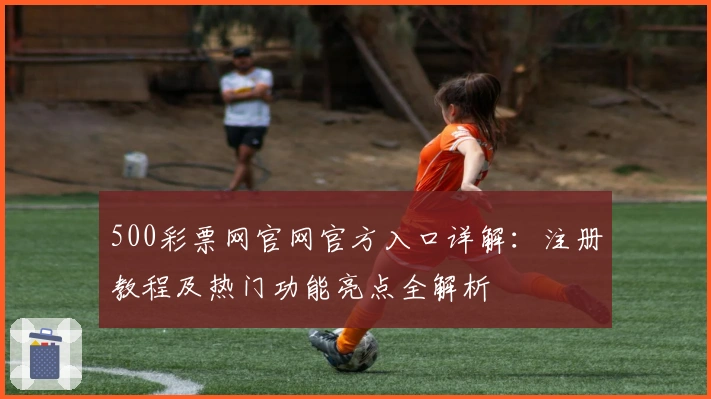 500彩票网官网官方入口详解:注册教程及热门功能亮点全解析
