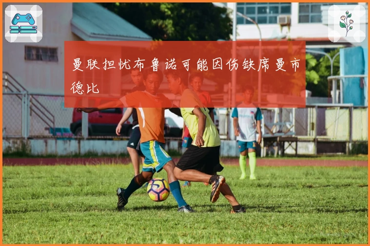 曼联担忧布鲁诺可能因伤缺席曼市德比