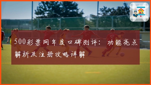 500彩票网年度口碑测评：功能亮点解析及注册攻略详解