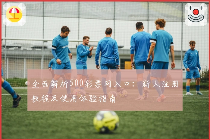 全面解析500彩票网入口:新人注册教程及使用体验指南