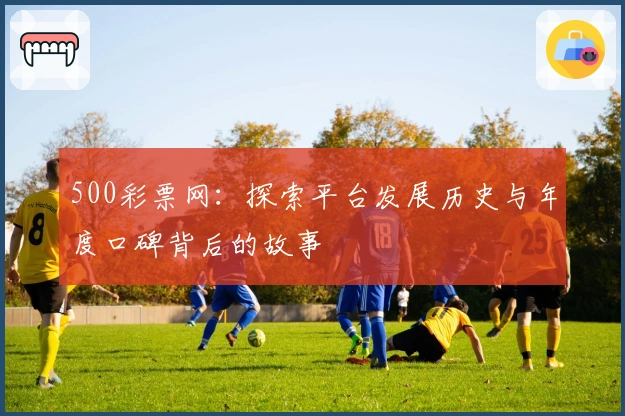 500彩票网：探索平台发展历史与年度口碑背后的故事
