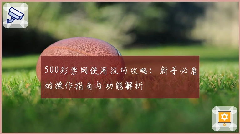 500彩票网使用技巧攻略：新手必看的操作指南与功能解析