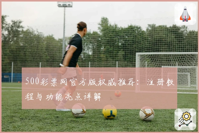 500彩票网官方版权威推荐:注册教程与功能亮点详解