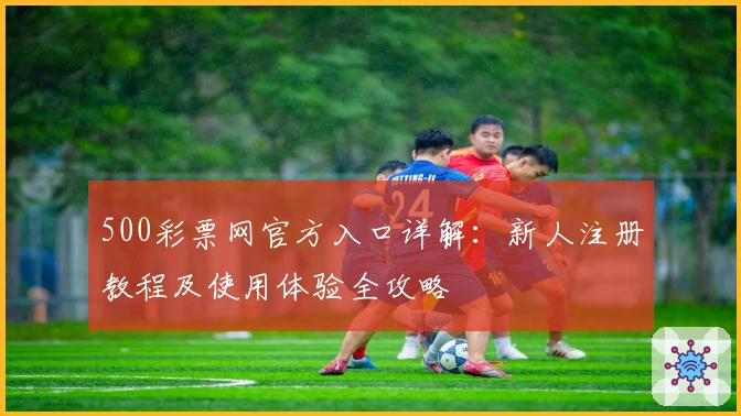 500彩票网官方入口详解：新人注册教程及使用体验全攻略