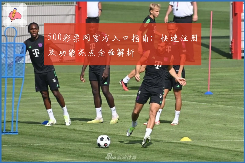 500彩票网官方入口指南：快速注册及功能亮点全面解析