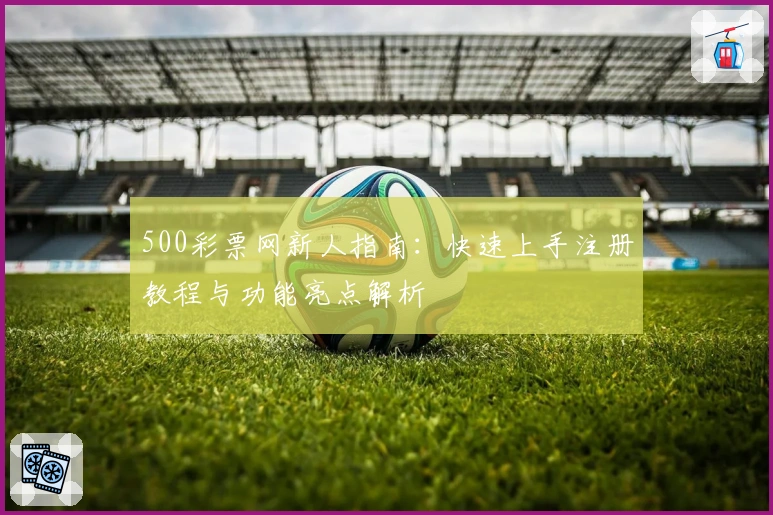 500彩票网新人指南：快速上手注册教程与功能亮点解析