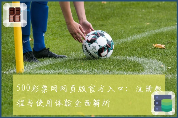 500彩票网网页版官方入口：注册教程与使用体验全面解析