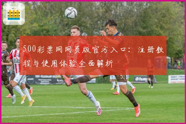 500彩票网网页版官方入口：注册教程与使用体验全面解析