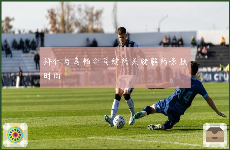 拜仁与乌帕合同续约关键解约条款时间