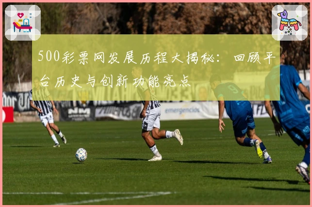 500彩票网发展历程大揭秘：回顾平台历史与创新功能亮点