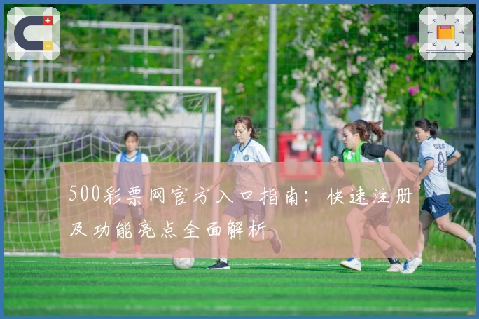 500彩票网官方入口指南：快速注册及功能亮点全面解析