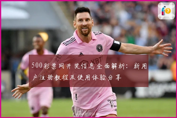 500彩票网开奖信息全面解析：新用户注册教程及使用体验分享