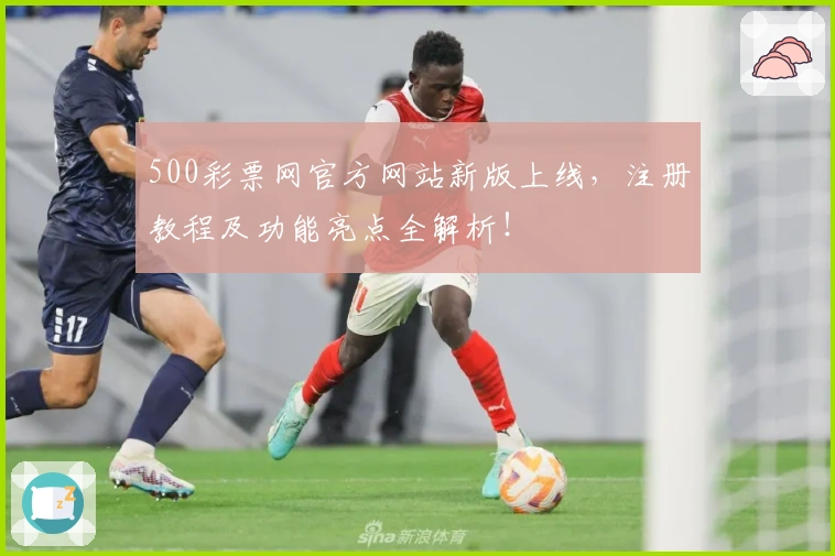 500彩票网官方网站新版上线，注册教程及功能亮点全解析！