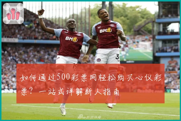 如何通过500彩票网轻松购买心仪彩票？一站式详解新人指南