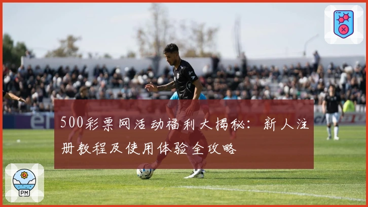 500彩票网活动福利大揭秘：新人注册教程及使用体验全攻略